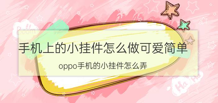 手机上的小挂件怎么做可爱简单 oppo手机的小挂件怎么弄？